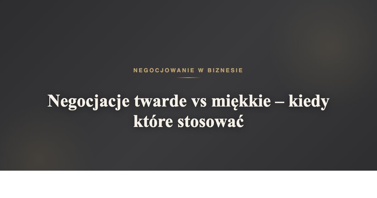 Negocjacje twarde vs miękkie - kiedy które stosować